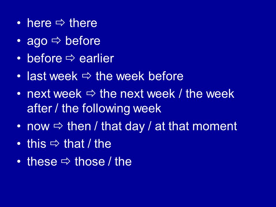here  there ago  before before  earlier last week  the week before next week  the next week / the week after / the following week now  then / that day / at that moment this  that / the these  those / the