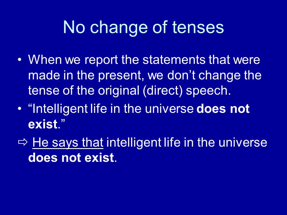 No change of tenses When we report the statements that were made in the present, we don’t change the tense of the original (direct) speech.