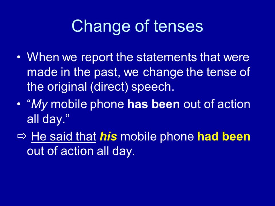 Change of tenses When we report the statements that were made in the past, we change the tense of the original (direct) speech.