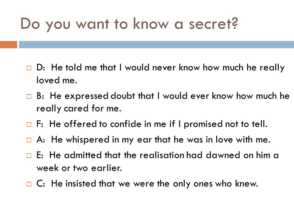 Do you want to know a secret.  D: He told me that I would never know how much he really loved me.
