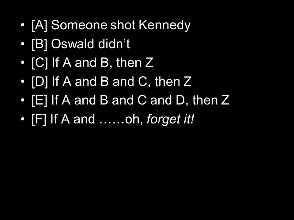 [A] Someone shot Kennedy [B] Oswald didn’t [C] If A and B, then Z [D] If A and B and C, then Z [E] If A and B and C and D, then Z [F] If A and ……oh, forget it!