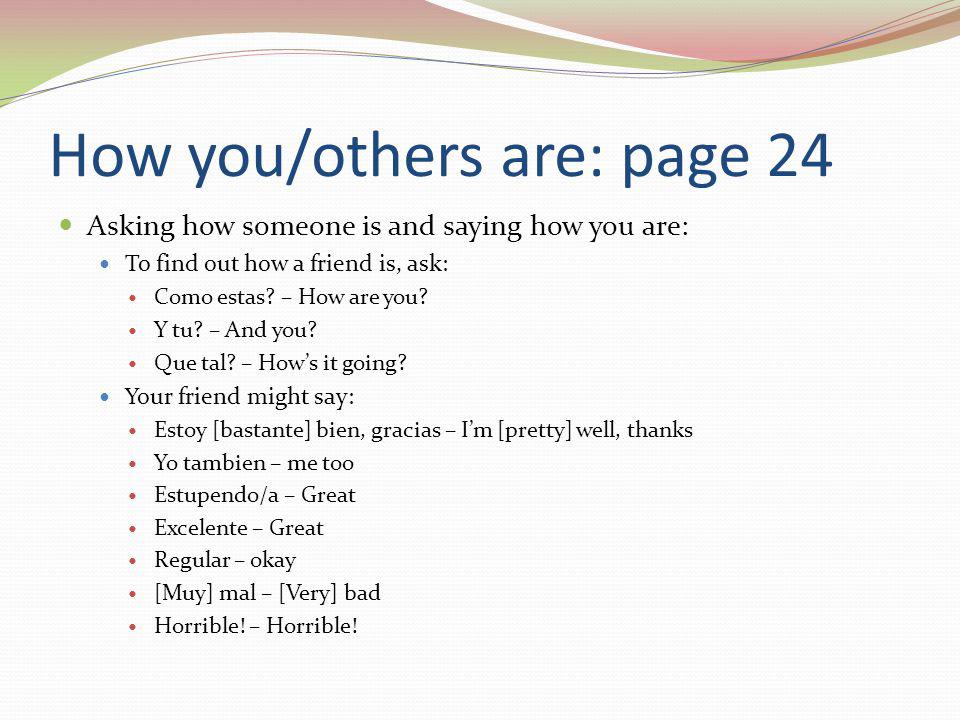 How you/others are: page 24 Asking how someone is and saying how you are: To find out how a friend is, ask: Como estas.