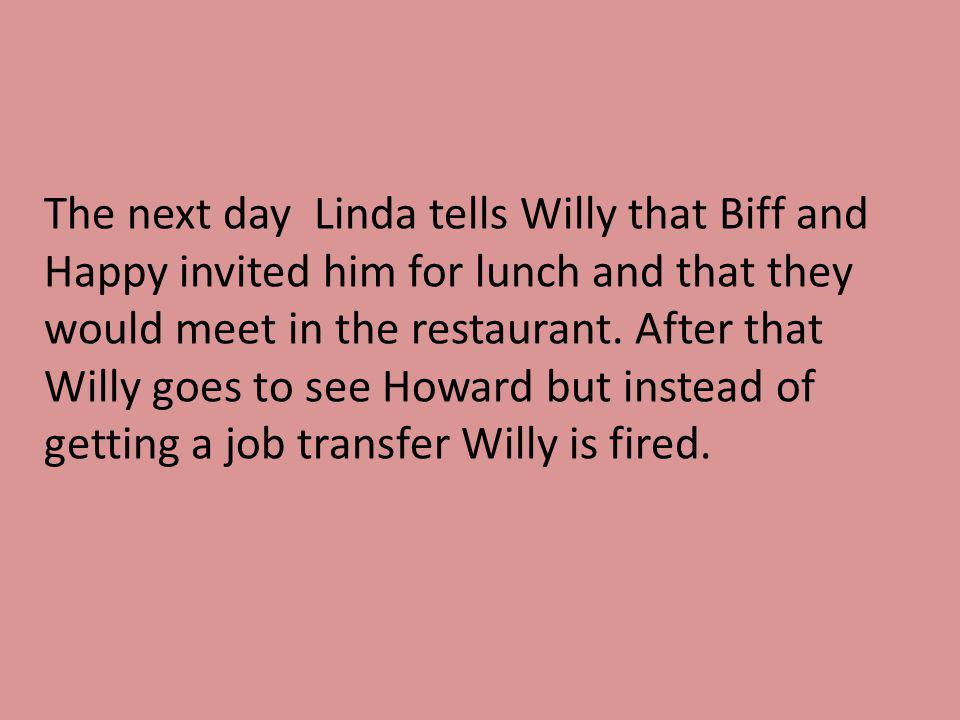 The next day Linda tells Willy that Biff and Happy invited him for lunch and that they would meet in the restaurant.