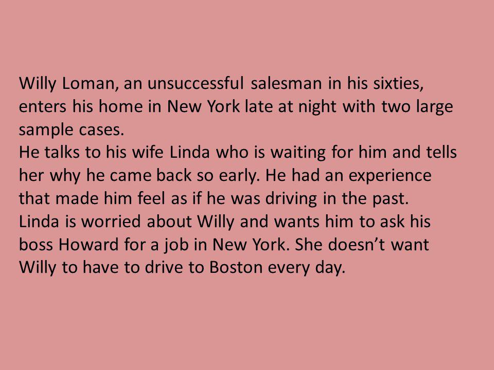 Willy Loman, an unsuccessful salesman in his sixties, enters his home in New York late at night with two large sample cases.