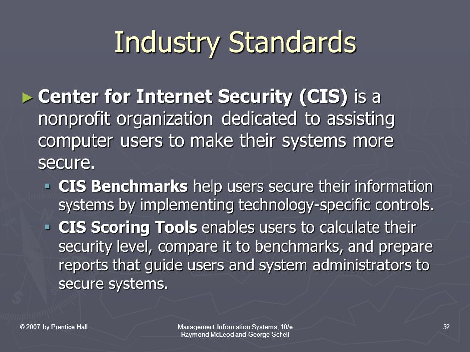 © 2007 by Prentice HallManagement Information Systems, 10/e Raymond McLeod and George Schell 32 Industry Standards ► Center for Internet Security (CIS) is a nonprofit organization dedicated to assisting computer users to make their systems more secure.