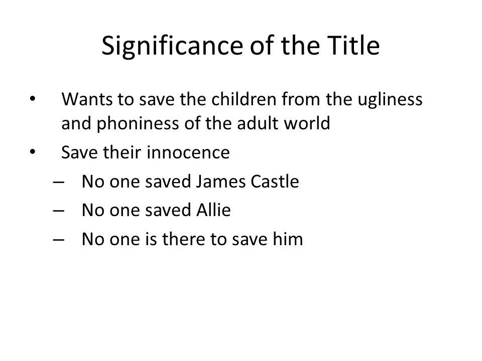 Significance of the Title Wants to save the children from the ugliness and phoniness of the adult world Save their innocence – No one saved James Castle – No one saved Allie – No one is there to save him