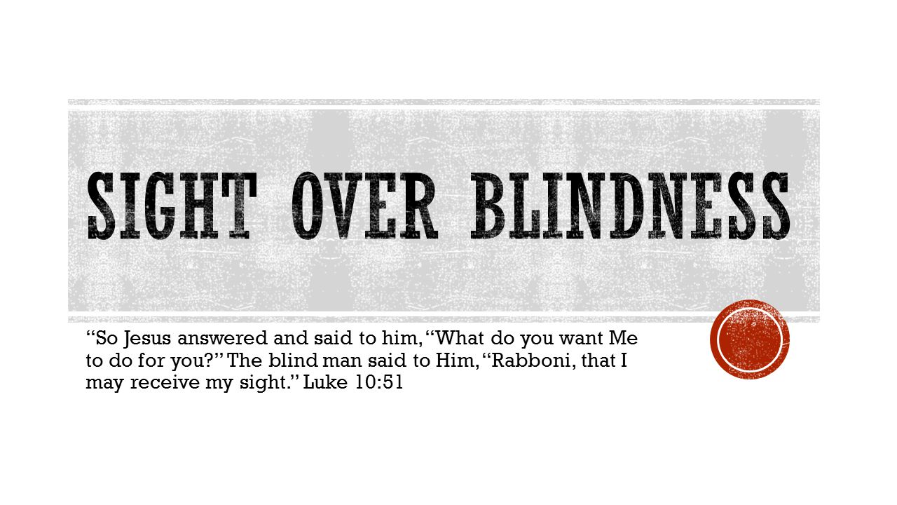 So Jesus answered and said to him, What do you want Me to do for you The blind man said to Him, Rabboni, that I may receive my sight. Luke 10:51