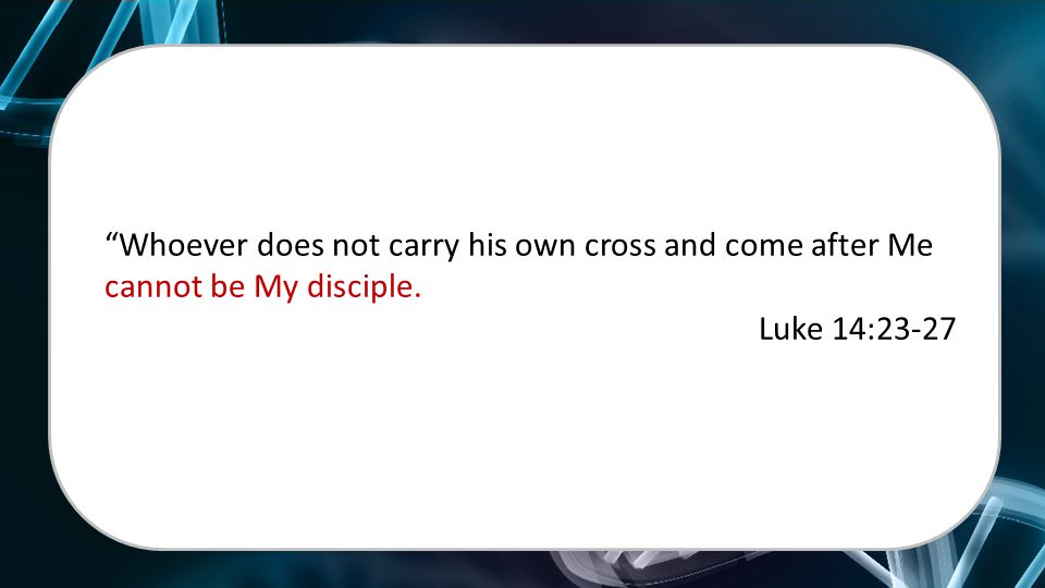 Whoever does not carry his own cross and come after Me cannot be My disciple. Luke 14:23-27