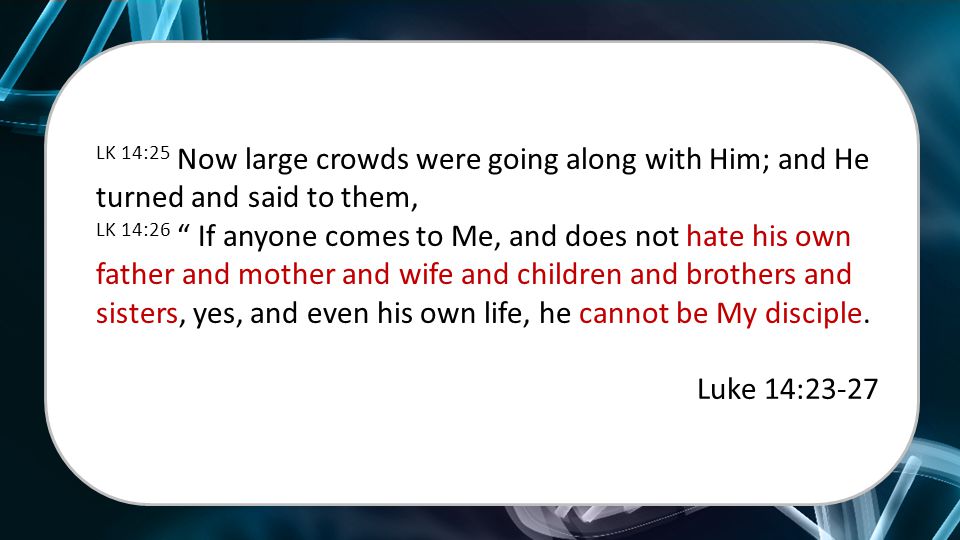 LK 14:25 Now large crowds were going along with Him; and He turned and said to them, LK 14:26 If anyone comes to Me, and does not hate his own father and mother and wife and children and brothers and sisters, yes, and even his own life, he cannot be My disciple.