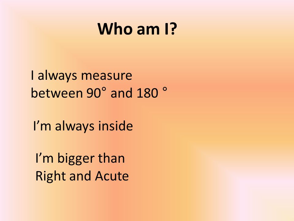 Who am I I’m always inside I always measure between 90° and 180 ° I’m bigger than Right and Acute