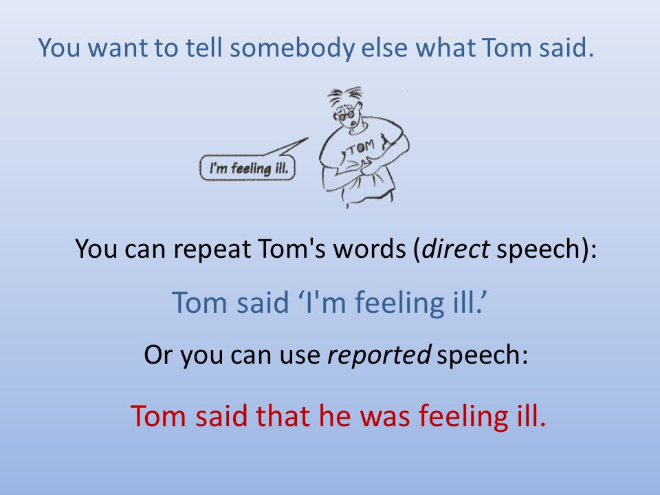You can repeat Tom s words (direct speech): Or you can use reported speech: Tom said ‘I m feeling ill.’ Tom said that he was feeling ill.