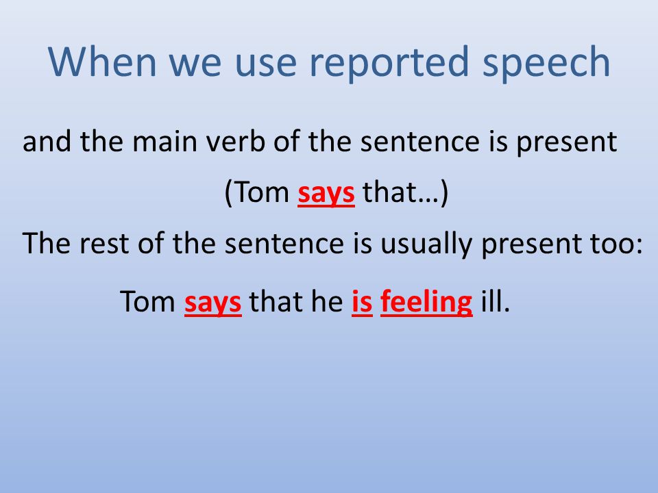 When we use reported speech and the main verb of the sentence is present (Tom says that…) The rest of the sentence is usually present too: Tom says that he is feeling ill.