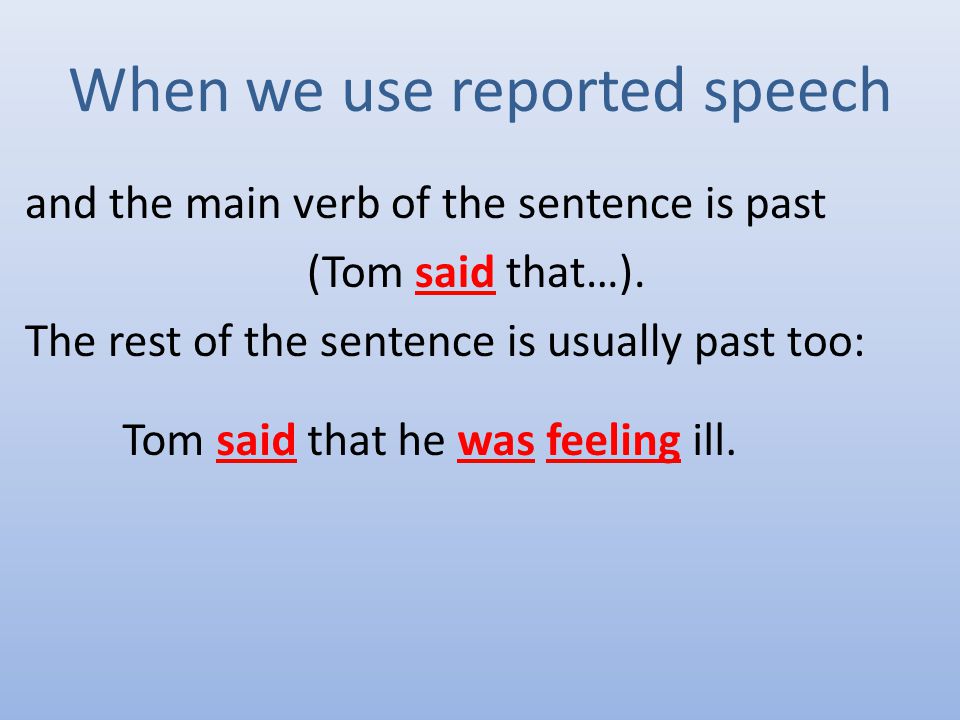 When we use reported speech and the main verb of the sentence is past (Tom said that…).