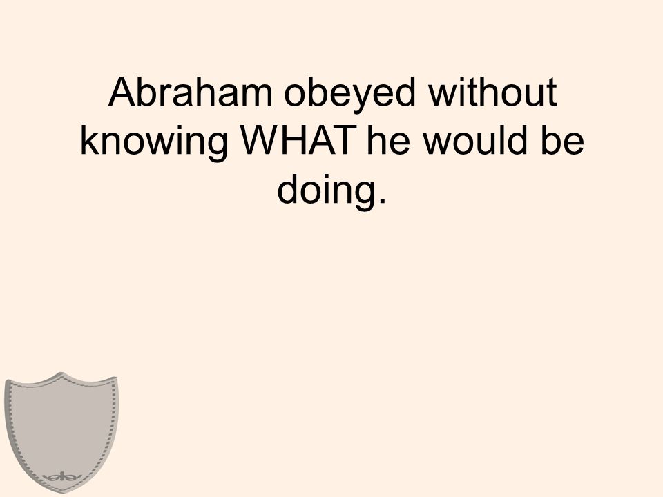 Abraham obeyed without knowing WHAT he would be doing.