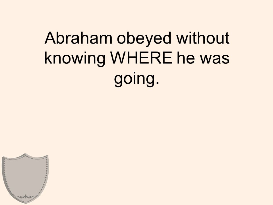 Abraham obeyed without knowing WHERE he was going.