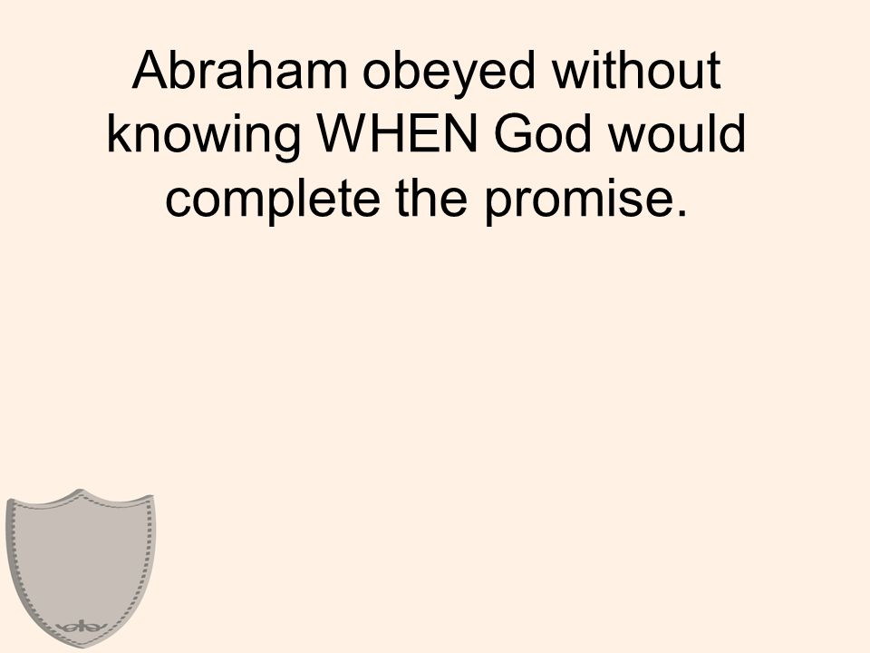 Abraham obeyed without knowing WHEN God would complete the promise.