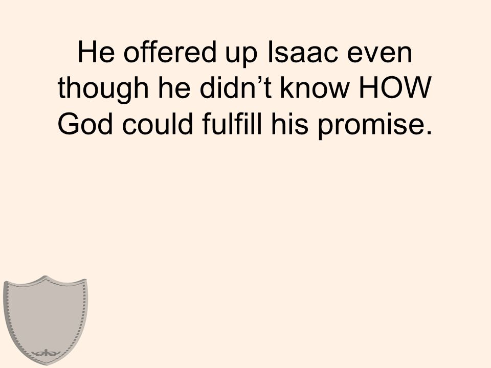 He offered up Isaac even though he didn’t know HOW God could fulfill his promise.
