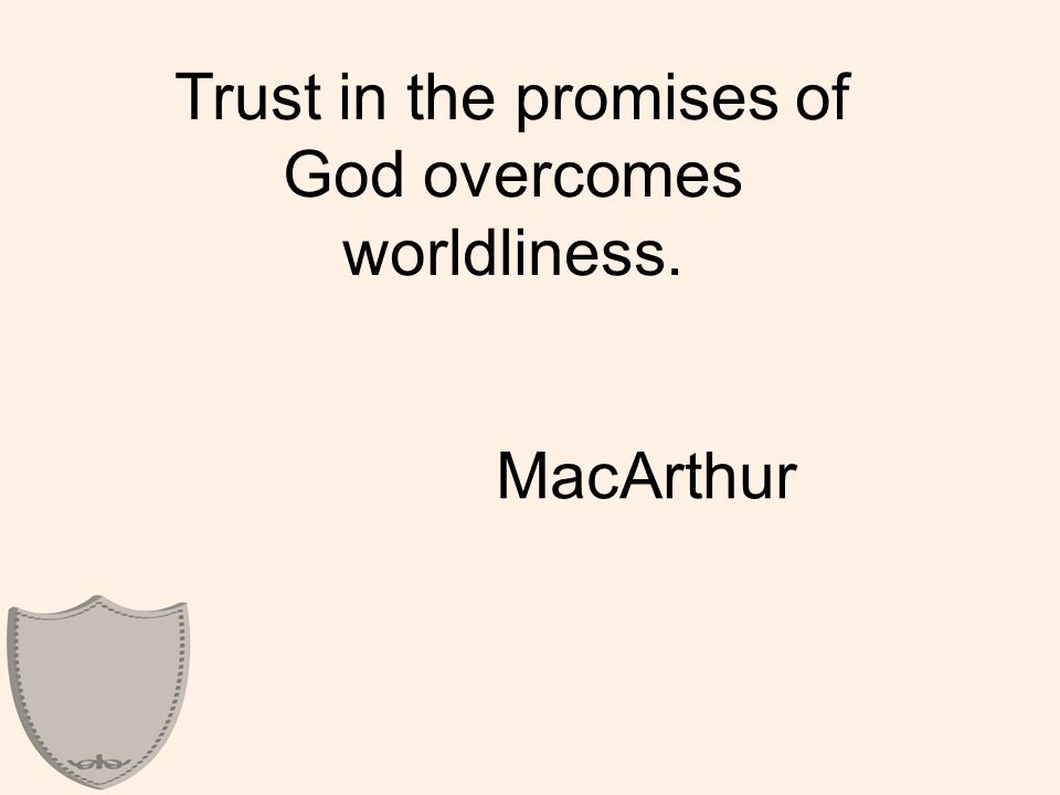Trust in the promises of God overcomes worldliness. MacArthur