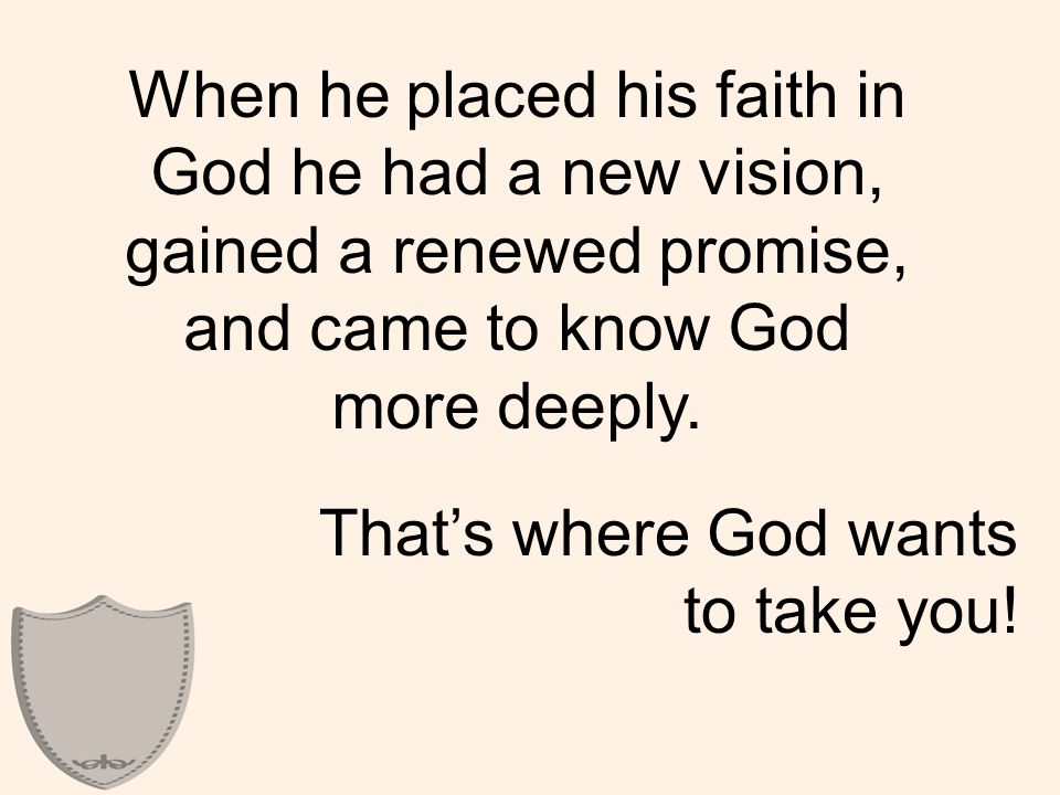 When he placed his faith in God he had a new vision, gained a renewed promise, and came to know God more deeply.