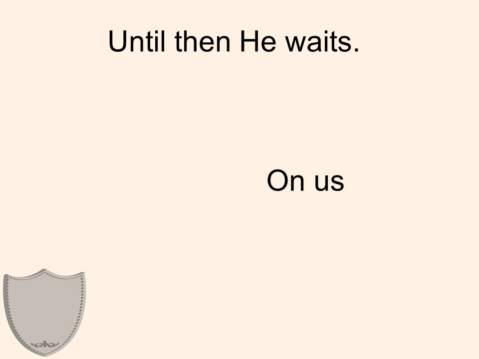 Until then He waits. On us