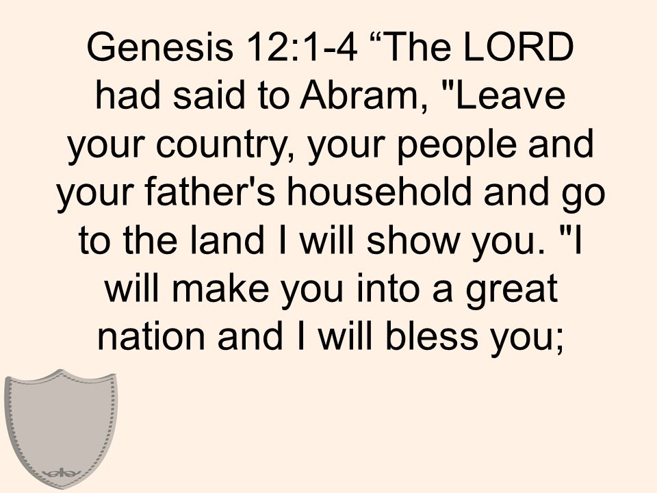 Genesis 12:1-4 The LORD had said to Abram, Leave your country, your people and your father s household and go to the land I will show you.