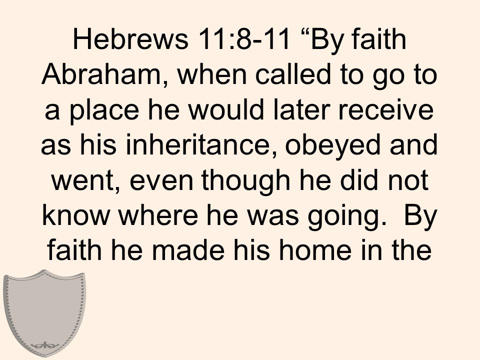 Hebrews 11:8-11 By faith Abraham, when called to go to a place he would later receive as his inheritance, obeyed and went, even though he did not know where he was going.