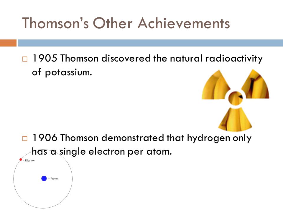 Thomson’s Other Achievements  1905 Thomson discovered the natural radioactivity of potassium.