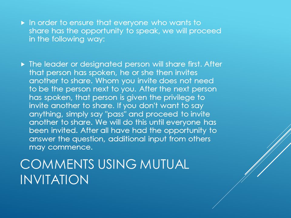 COMMENTS USING MUTUAL INVITATION  In order to ensure that everyone who wants to share has the opportunity to speak, we will proceed in the following way:  The leader or designated person will share first.