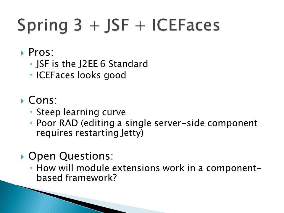  Pros: ◦ JSF is the J2EE 6 Standard ◦ ICEFaces looks good  Cons: ◦ Steep learning curve ◦ Poor RAD (editing a single server-side component requires restarting Jetty)  Open Questions: ◦ How will module extensions work in a component- based framework