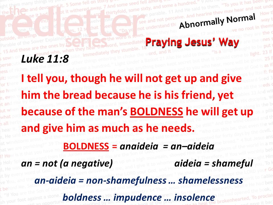 Praying Jesus’ Way Luke 11:8 I tell you, though he will not get up and give him the bread because he is his friend, yet because of the man’s BOLDNESS he will get up and give him as much as he needs.