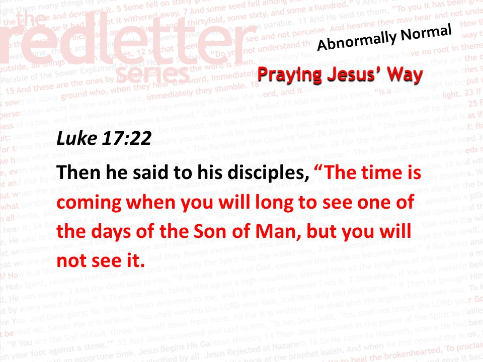 Praying Jesus’ Way Luke 17:22 Then he said to his disciples, The time is coming when you will long to see one of the days of the Son of Man, but you will not see it.