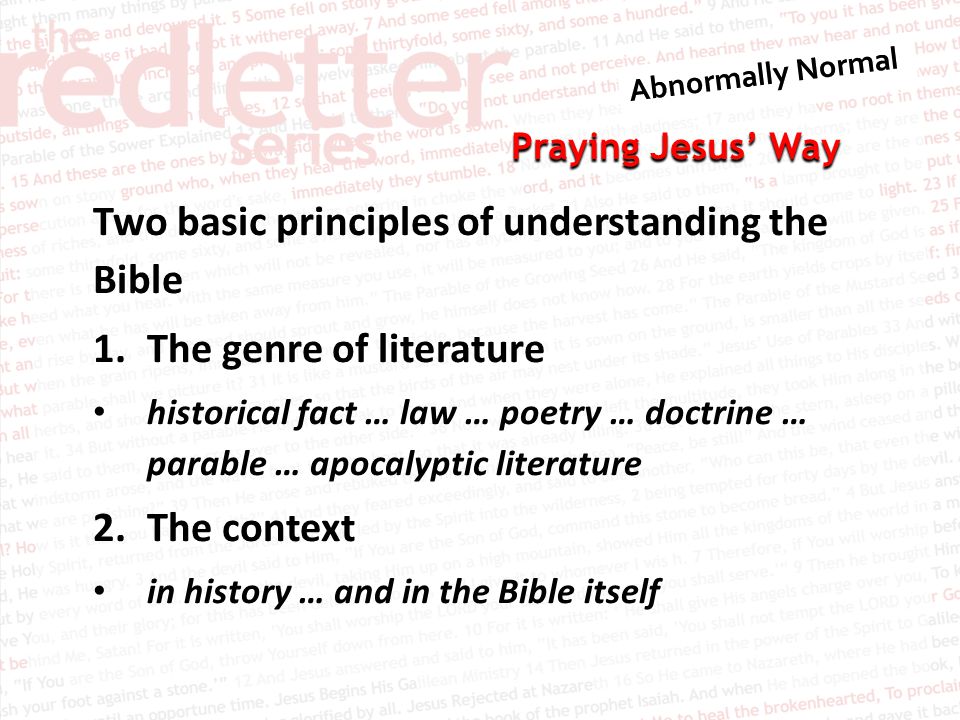 Praying Jesus’ Way Two basic principles of understanding the Bible 1.The genre of literature historical fact … law … poetry … doctrine … parable … apocalyptic literature 2.The context in history … and in the Bible itself