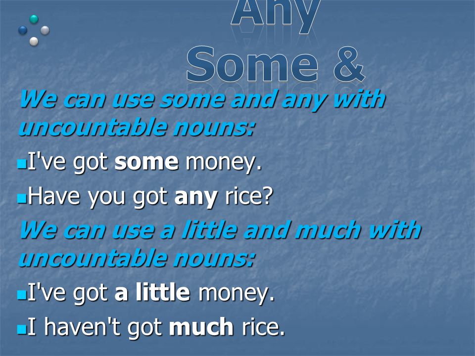 We can use some and any with uncountable nouns: I ve got some money.