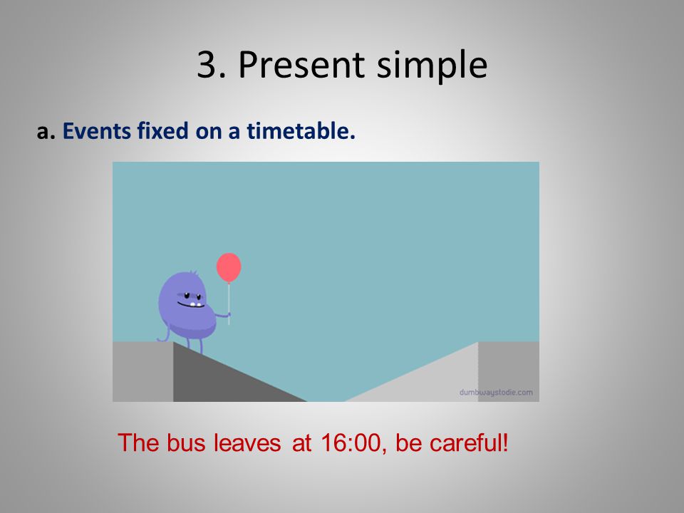 3. Present simple a. Events fixed on a timetable. The bus leaves at 16:00, be careful!