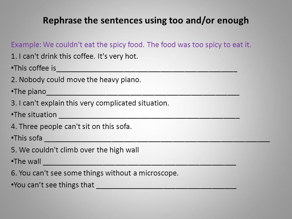 Rephrase the sentences using too and/or enough Example: We couldn t eat the spicy food.