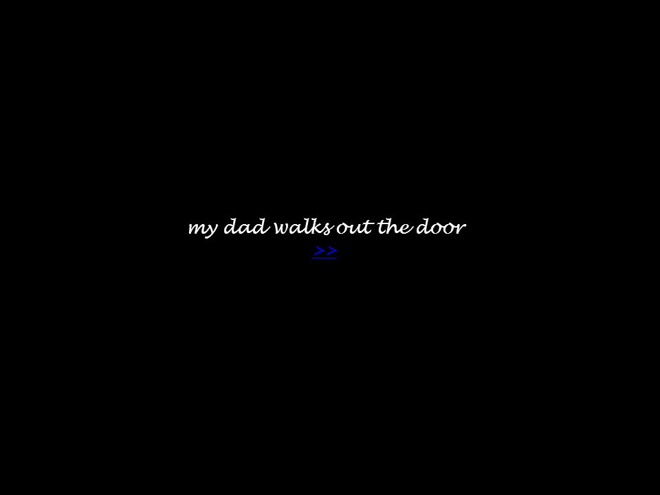 my dad walks out the door >> >>
