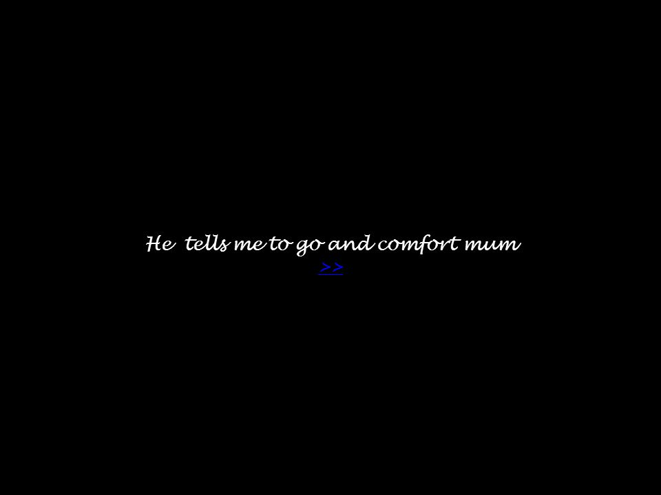 He tells me to go and comfort mum >> >>