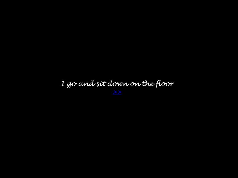 I go and sit down on the floor >> >>