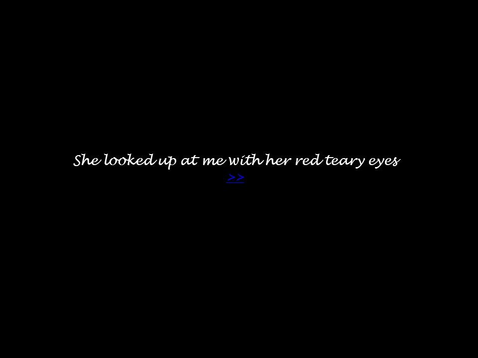 She looked up at me with her red teary eyes >> >>