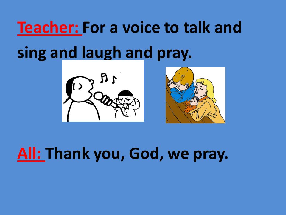Teacher: For a voice to talk and sing and laugh and pray. All: Thank you, God, we pray.