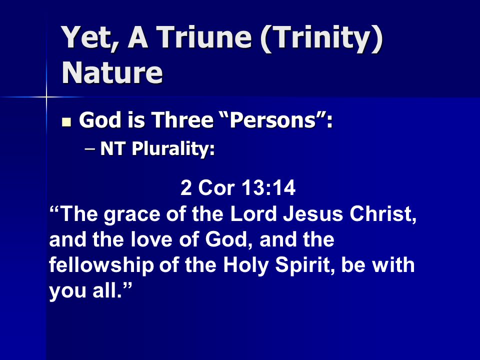Yet, A Triune (Trinity) Nature God is Three Persons : God is Three Persons : –NT Plurality: 2 Cor 13:14 The grace of the Lord Jesus Christ, and the love of God, and the fellowship of the Holy Spirit, be with you all.