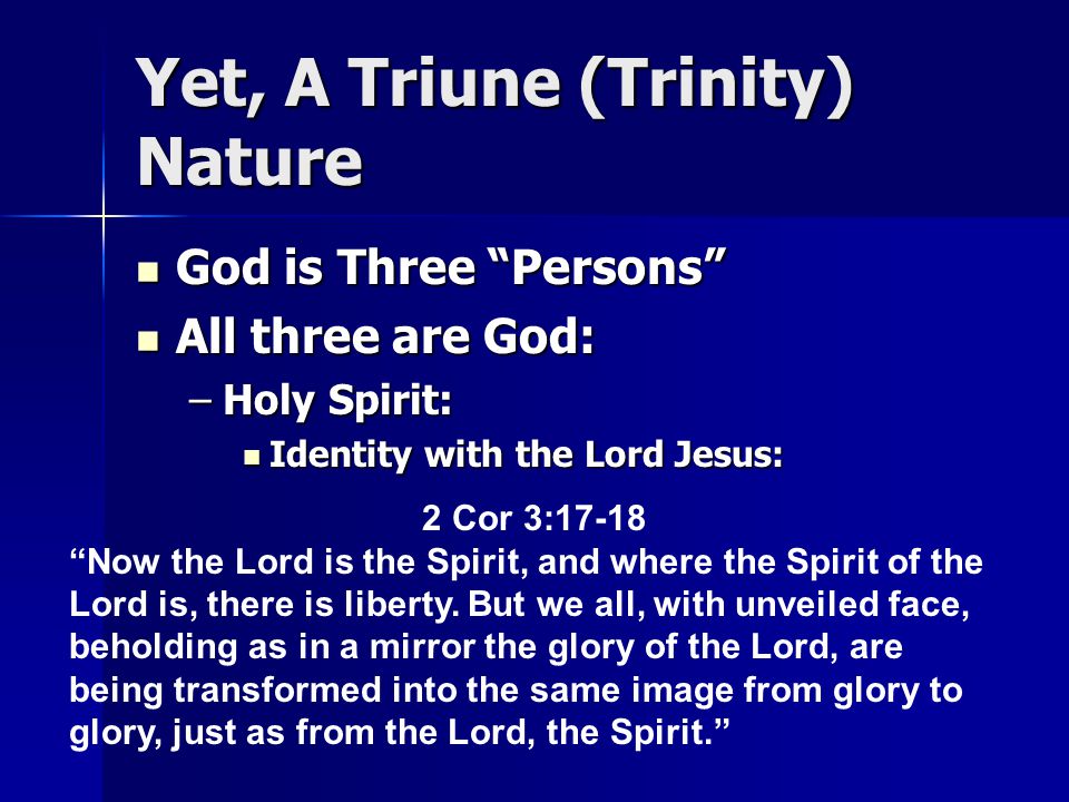 Yet, A Triune (Trinity) Nature God is Three Persons God is Three Persons All three are God: All three are God: –Holy Spirit: Identity with the Lord Jesus: Identity with the Lord Jesus: 2 Cor 3:17-18 Now the Lord is the Spirit, and where the Spirit of the Lord is, there is liberty.
