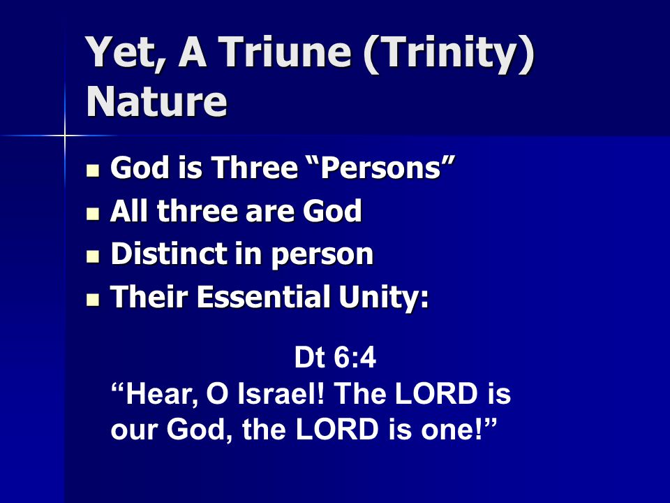 Yet, A Triune (Trinity) Nature God is Three Persons God is Three Persons All three are God All three are God Distinct in person Distinct in person Their Essential Unity: Their Essential Unity: Dt 6:4 Hear, O Israel.