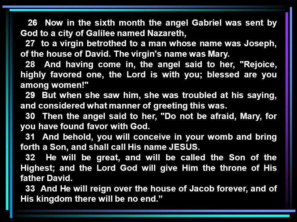 26 Now in the sixth month the angel Gabriel was sent by God to a city of Galilee named Nazareth, 27 to a virgin betrothed to a man whose name was Joseph, of the house of David.