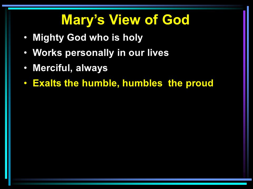 Mary’s View of God Mighty God who is holy Works personally in our lives Merciful, always Exalts the humble, humbles the proud