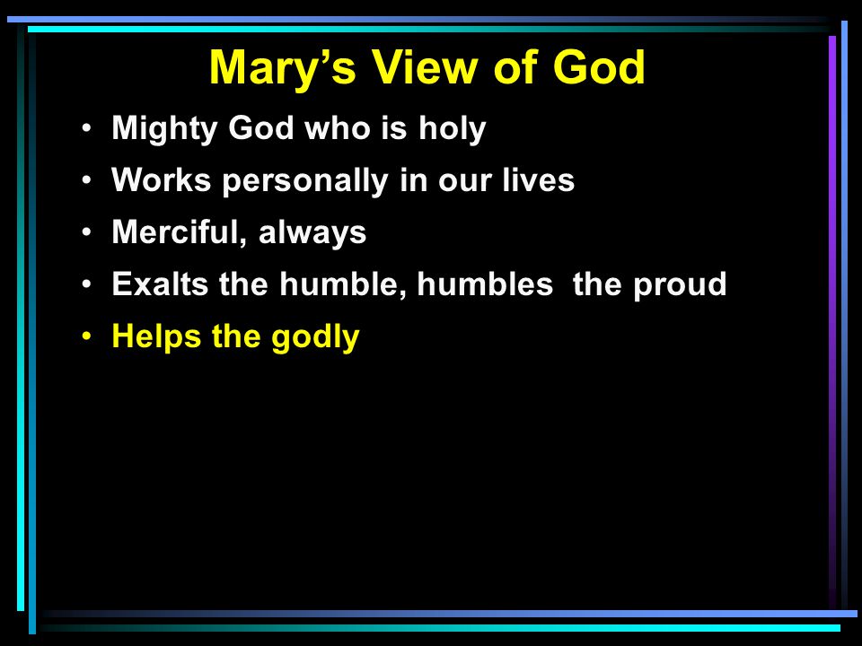 Mary’s View of God Mighty God who is holy Works personally in our lives Merciful, always Exalts the humble, humbles the proud Helps the godly