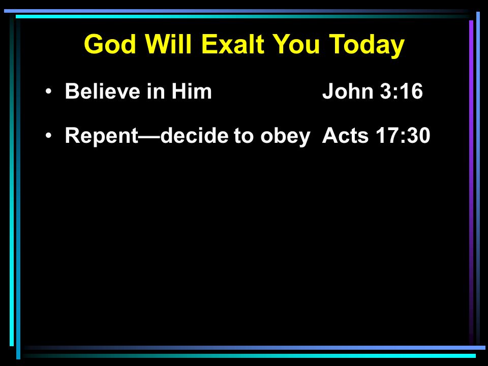 God Will Exalt You Today Believe in HimJohn 3:16 Repent—decide to obeyActs 17:30