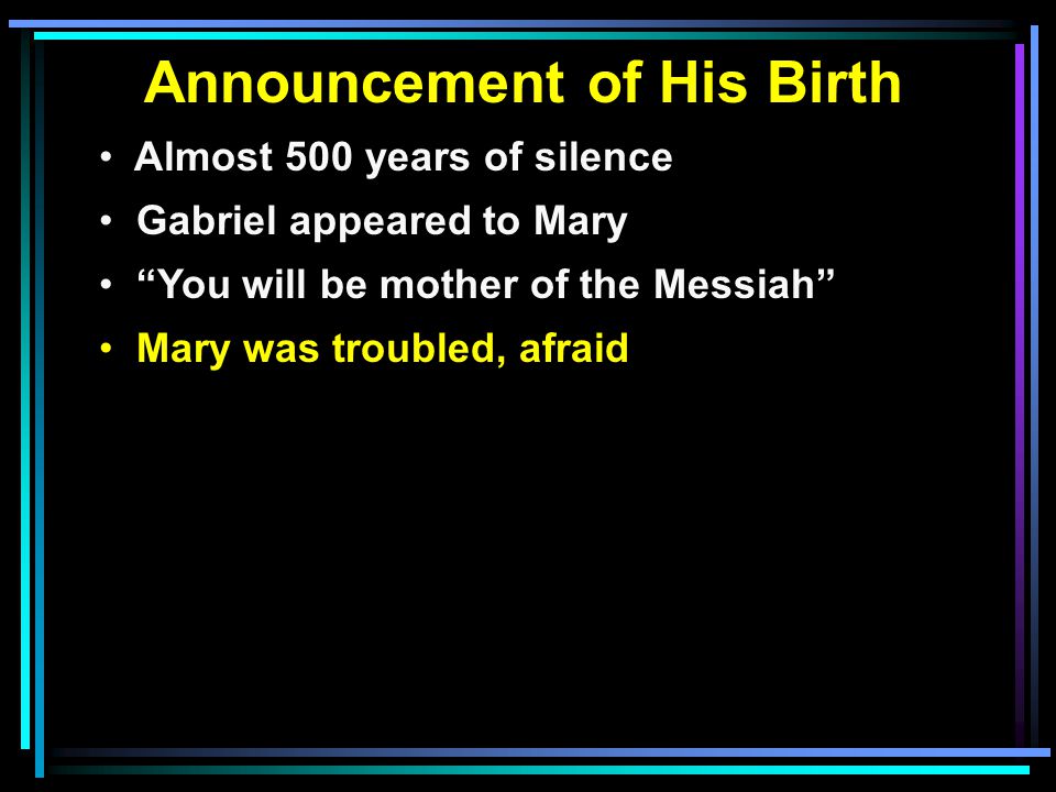 Announcement of His Birth Almost 500 years of silence Gabriel appeared to Mary You will be mother of the Messiah Mary was troubled, afraid