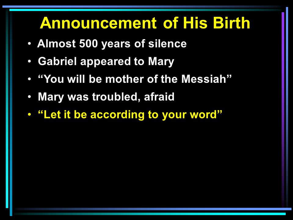Announcement of His Birth Almost 500 years of silence Gabriel appeared to Mary You will be mother of the Messiah Mary was troubled, afraid Let it be according to your word