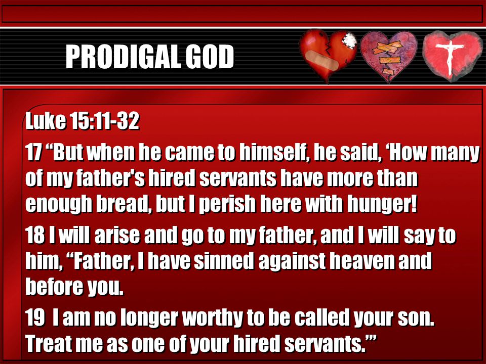 PRODIGAL GOD Luke 15: But when he came to himself, he said, ‘How many of my father s hired servants have more than enough bread, but I perish here with hunger.